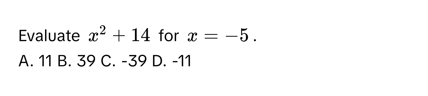 Evaluate $x^2 + 14$ for $x = -5$.
A. 11 B. 39 C. -39 D. -11