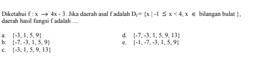 Diketahui f:xto 4x-3. Jika daerah asal f adalah D_f= x|-1≤ x<4,x∈ bilangan bulat ,
daerah hasil fungsi f adalah ....
a.  -3,1,5,9 d.  -7,-3,1,5,9,13
b.  -7,-3,1,5,9 e.  -1,-7,-3,1,5,9
c.  -3,1,5,9,13