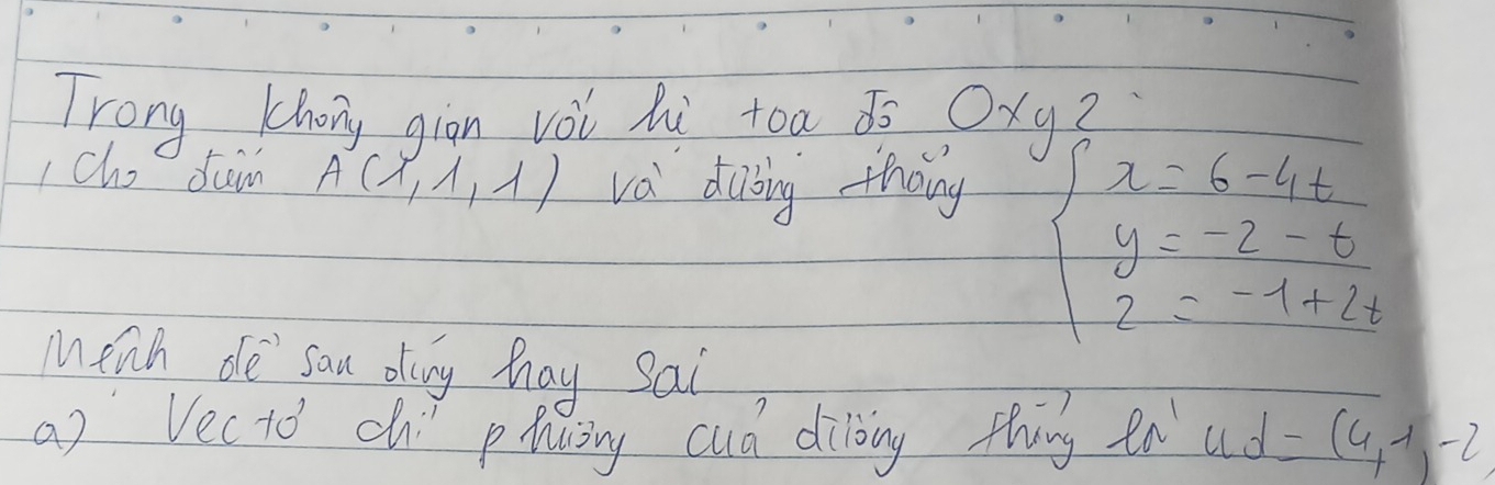 Trong khong gion voi hi toa ¢5 Oxgt 
I cho Jam A(lambda ,lambda ,lambda ) va diing thāng
beginarrayl x=6-4t y=-2-t 2=-1+2tendarray.
Menh de sau oing hay sai 
a2 Vecto ch phncing cud dilking thing en uc d =(4,1,-2)