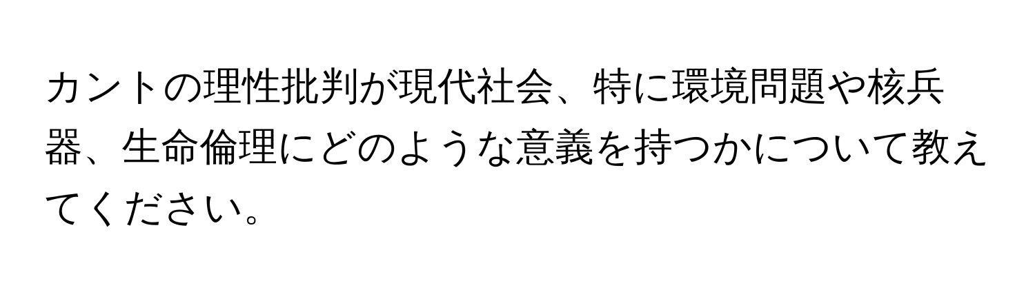 カントの理性批判が現代社会、特に環境問題や核兵器、生命倫理にどのような意義を持つかについて教えてください。