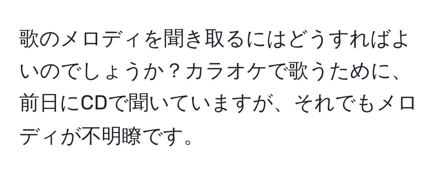 歌のメロディを聞き取るにはどうすればよいのでしょうか？カラオケで歌うために、前日にCDで聞いていますが、それでもメロディが不明瞭です。