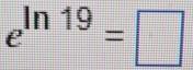 e^(ln 19)=□