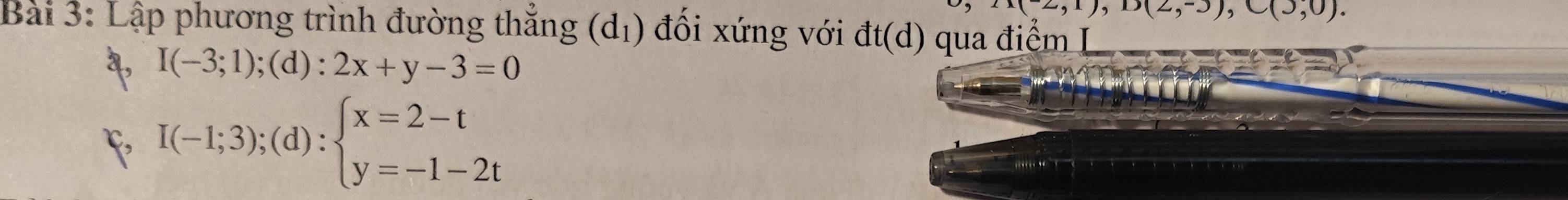 A(2,1),D(2,-3), C(3,0). 
Bài 3: Lập phương trình đường thắng (d_1) đối xứng với đt(d) qua điểm
a, I(-3;1);(d):2x+y-3=0
I(-1;3);(d):beginarrayl x=2-t y=-1-2tendarray.