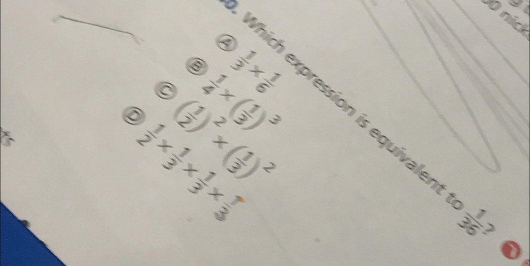 nid
D
B  1/3 *  1/6 
C  1/4 * ( 1/3 )^3
D ( 1/2 )^2* ( 1/3 )^2
Which expression is equivalen  1/36  2
 1/2 *  1/3 *  1/3 *  1/3 
a