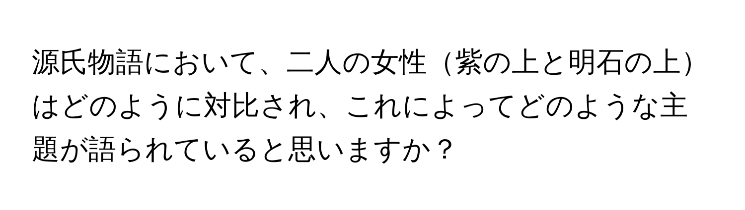 源氏物語において、二人の女性紫の上と明石の上はどのように対比され、これによってどのような主題が語られていると思いますか？