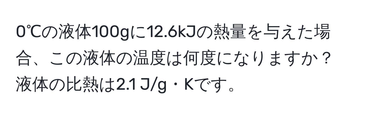 0℃の液体100gに12.6kJの熱量を与えた場合、この液体の温度は何度になりますか？液体の比熱は2.1 J/g・Kです。