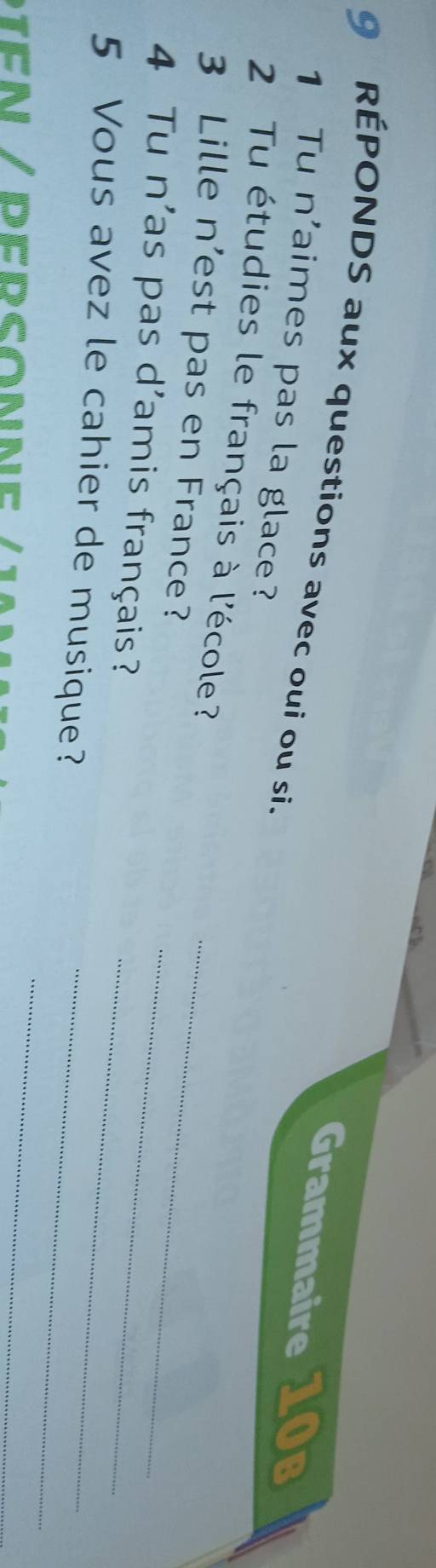 RÉPONDS aux questions avec oui ou si. 
Grammaire 10B 
1 Tu n'aimes pas la glace? 
2 Tu étudies le français à l'école 
3 Lille n’est pas en France?_ 
4 Tu n'as pas d'amis français?_ 
_ 
5 Vous avez le cahier de musique?_ 
_ 
DIEN/PERSONNE