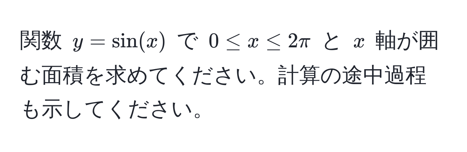 関数 $y = sin(x)$ で $0 ≤ x ≤ 2π$ と $x$ 軸が囲む面積を求めてください。計算の途中過程も示してください。