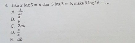 Jika 2log 5=a dan 5log 3=b , maka 9log 16= _
A.  2/ab 
B.  a/b 
C. 2ab
D.  a/a 
E. ab