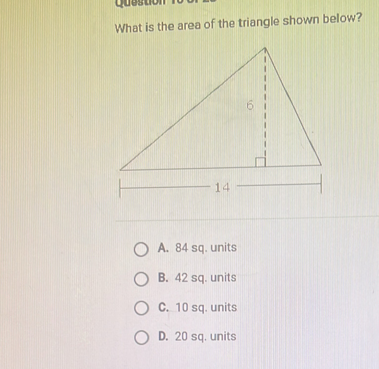 Question
What is the area of the triangle shown below?
A. 84 sq. units
B. 42 sq. units
C. 10 sq. units
D. 20 sq. units