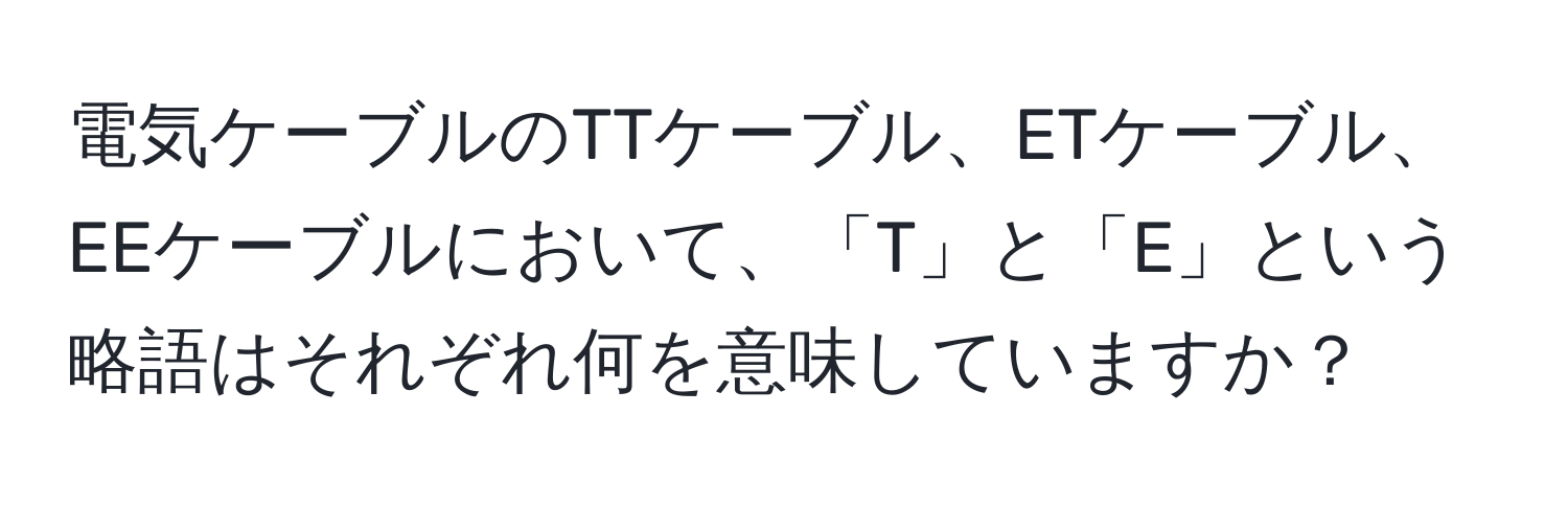 電気ケーブルのTTケーブル、ETケーブル、EEケーブルにおいて、「T」と「E」という略語はそれぞれ何を意味していますか？