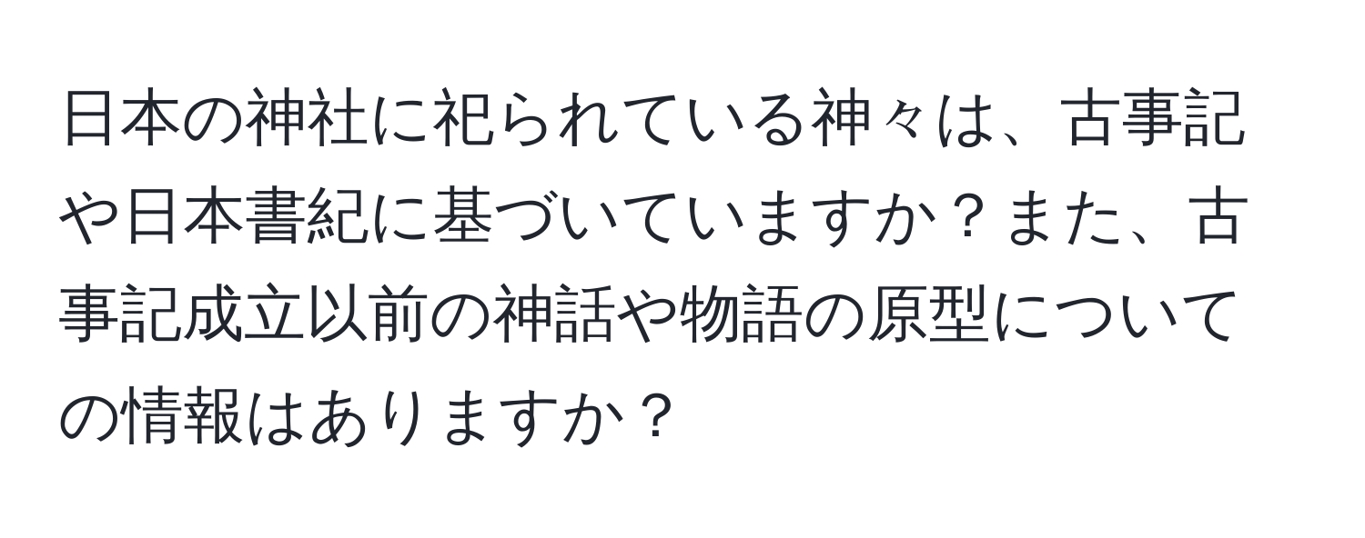 日本の神社に祀られている神々は、古事記や日本書紀に基づいていますか？また、古事記成立以前の神話や物語の原型についての情報はありますか？