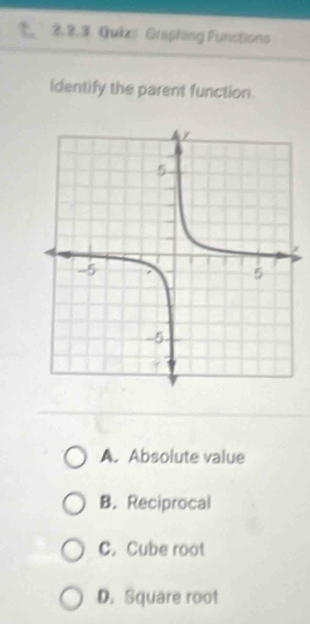 2.3 Quke Graphing Functions
identify the parent function.
A. Absolute value
B. Reciprocal
C. Cube root
D. Square root