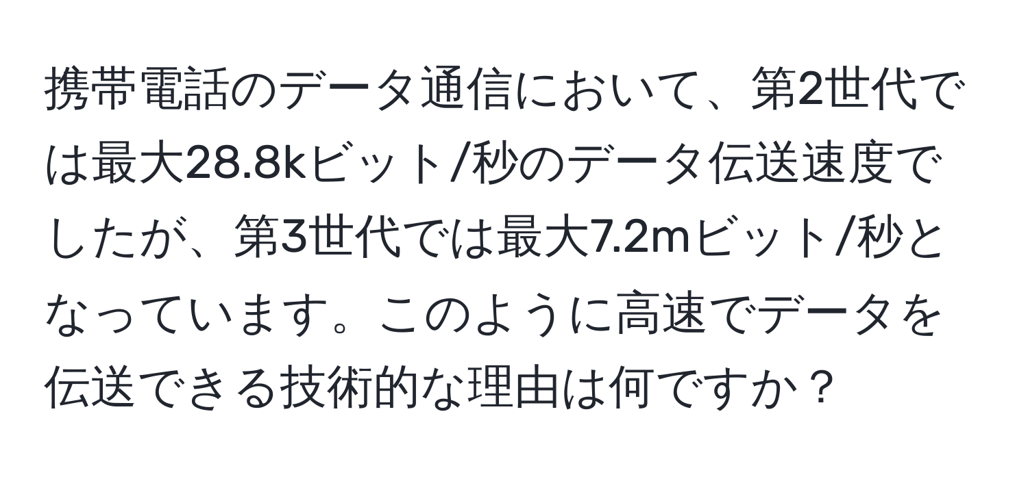 携帯電話のデータ通信において、第2世代では最大28.8kビット/秒のデータ伝送速度でしたが、第3世代では最大7.2mビット/秒となっています。このように高速でデータを伝送できる技術的な理由は何ですか？