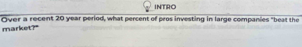 INTRO 
Over a recent 20 year period, what percent of pros investing in large companies "beat the 
market?"