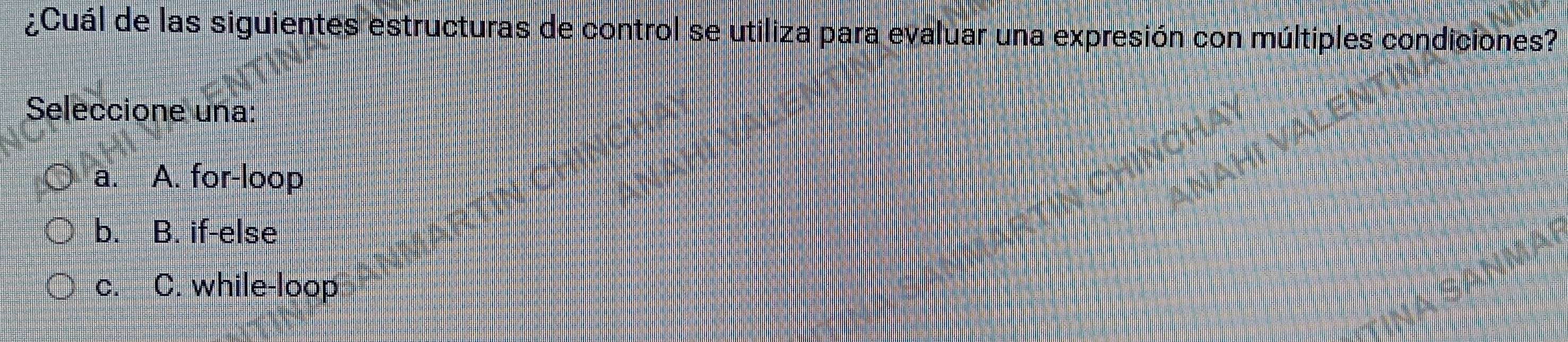 ¿Cuál de las siguientes estructuras de control se utiliza para evaluar una expresión con múltiples condiciones?
Seleccione una:
a. A. for-loop
b. B. if-else
c. C. while-loop