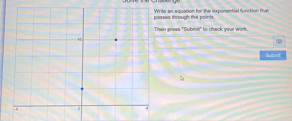 Solve the Chalenge 
Write an equation for the exponential function that 
passes through the points. 
Then press "Submit" to check your work. 
Submit