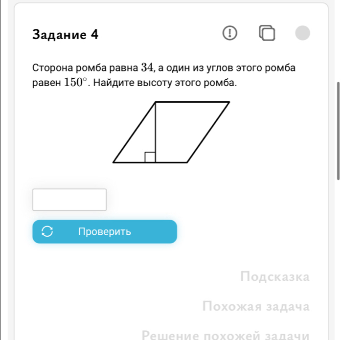3адание 4 I 
Сторона ромба равна 34, а один из углов этого ромба 
раbеh 150°. Найдите выιсоту этого ромба. 
Проверить 
Подсказка 
Похожая задача 
Pешение похожей залачи