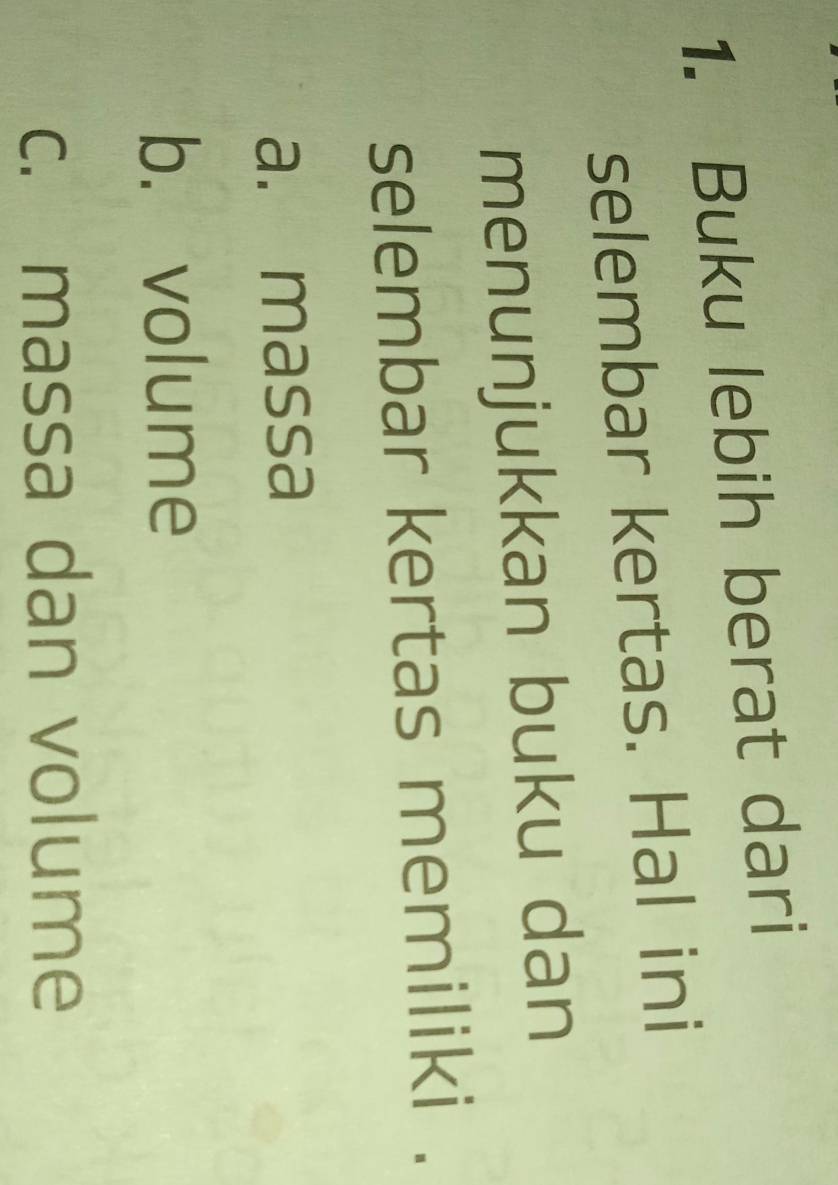 Buku lebih berat dari
selembar kertas. Hal ini
menunjukkan buku dan
selembar kertas memiliki .
a. massa
b. volume
c. massa dan volume