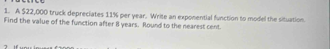 A $22,000 truck depreciates 11% per year. Write an exponential function to model the situation. 
Find the value of the function after 8 years. Round to the nearest cent. 
7