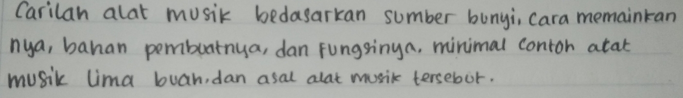 Carilan alat musik bedasarkan sumber bunyi, cara memainkan 
nya, bahan pembuarnya, dan fungsinya, minimal contoh atat 
music lima buah, dan asal alat music tersebot.