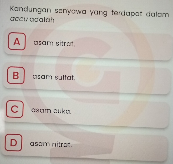 Kandungan senyawa yang terdapat dalam
accu adalah
A asam sitrat.
B asam sulfat.
C asam cuka.
D asam nitrat.