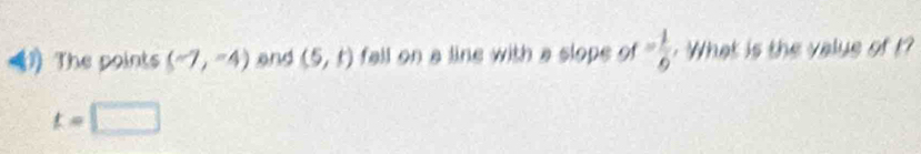 The points (-7,-4) and (5,t) fall on a line with a slope of - 1/6  What is the value of ?
t=□