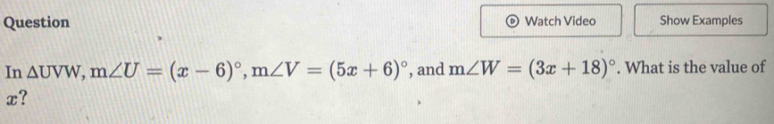 Question Watch Video Show Examples 
In △ UVW, m∠ U=(x-6)^circ , m∠ V=(5x+6)^circ  , and m∠ W=(3x+18)^circ . What is the value of
x?