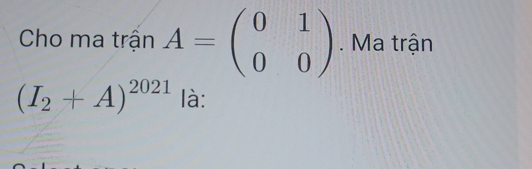 Cho ma trận A=beginpmatrix 0&1 0&0endpmatrix. Ma trận
(I_2+A)^2021 là: