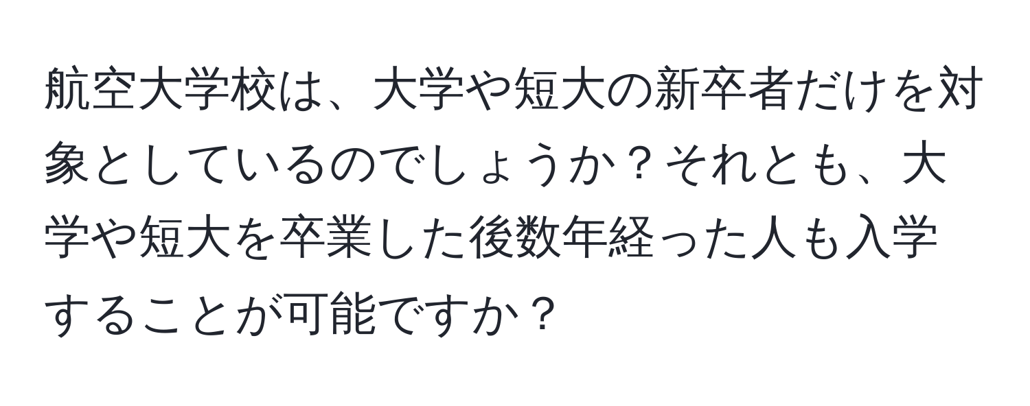 航空大学校は、大学や短大の新卒者だけを対象としているのでしょうか？それとも、大学や短大を卒業した後数年経った人も入学することが可能ですか？