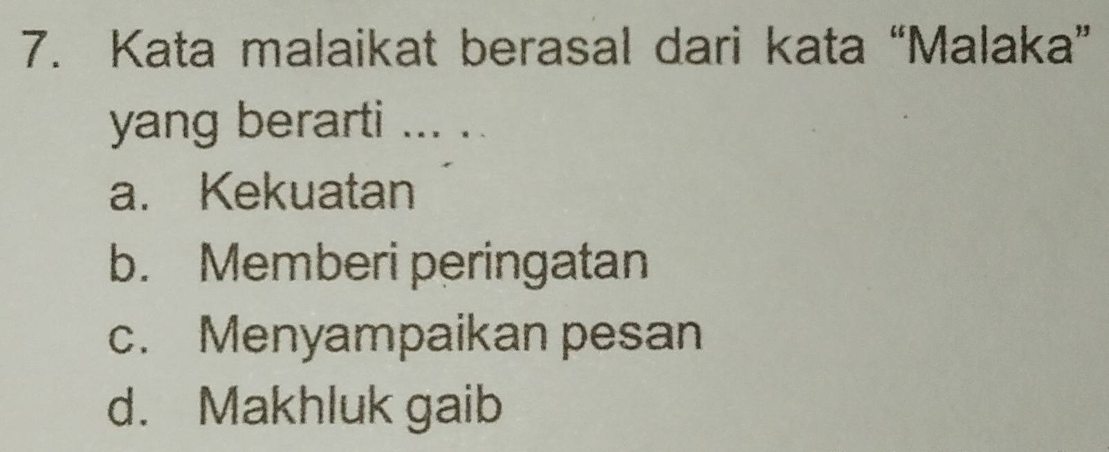 Kata malaikat berasal dari kata “Malaka”
yang berarti ... ..
a. Kekuatan
b. Memberi peringatan
c. Menyampaikan pesan
d. Makhluk gaib