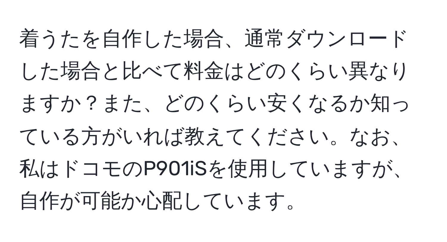 着うたを自作した場合、通常ダウンロードした場合と比べて料金はどのくらい異なりますか？また、どのくらい安くなるか知っている方がいれば教えてください。なお、私はドコモのP901iSを使用していますが、自作が可能か心配しています。