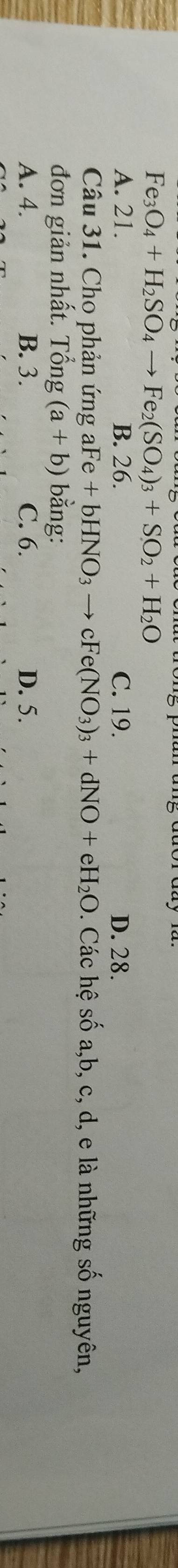 Fe_3O_4+H_2SO_4to Fe_2(SO_4)_3+SO_2+H_2O
A. 21. B. 26. C. 19. D. 28.
Câu 31. Cho phản ứng a Fe+bHNO_3to cFe(NO_3)_3+dNO+eH_2O. Các hệ số a, b, c, d, e là những số nguyên,
đơn giản nhất. Tổng (a+b) bằng:
A. 4. B. 3. C. 6. D. 5.