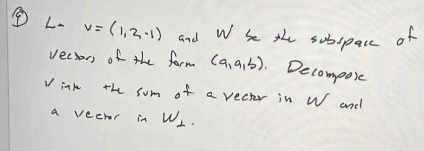 ⑤L v=(1,2,-1) and W he th subspace of 
veciors of the form (a,a,b). Decompoic 
Vink the som of a vecter in W and 
a vecror in w_⊥ 