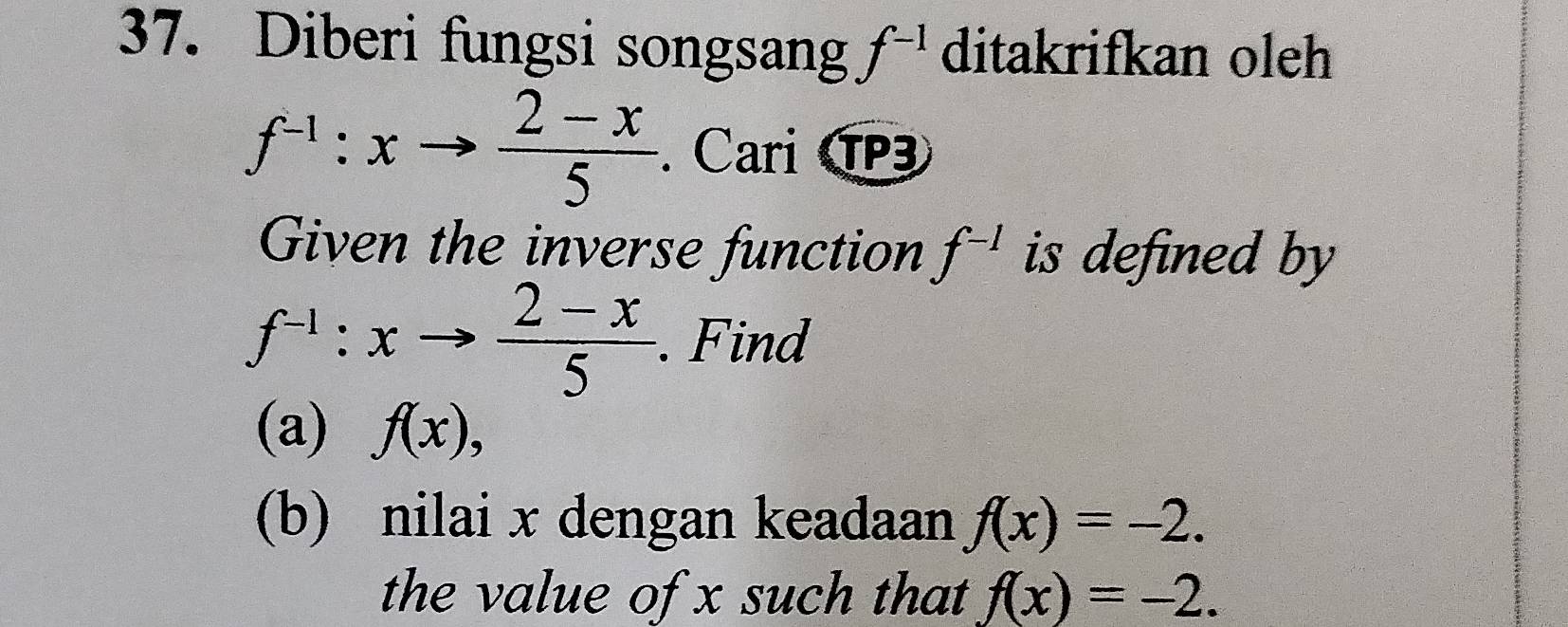 Diberi fungsi songsang f^(-1) ditakrifkan oleh
f^(-1):xto  (2-x)/5 . Cari CP3 
Given the inverse function f^(-1) is defined by
f^(-1):xto  (2-x)/5 . Find 
(a) f(x), 
(b) nilai x dengan keadaan f(x)=-2. 
the value of x such that f(x)=-2.