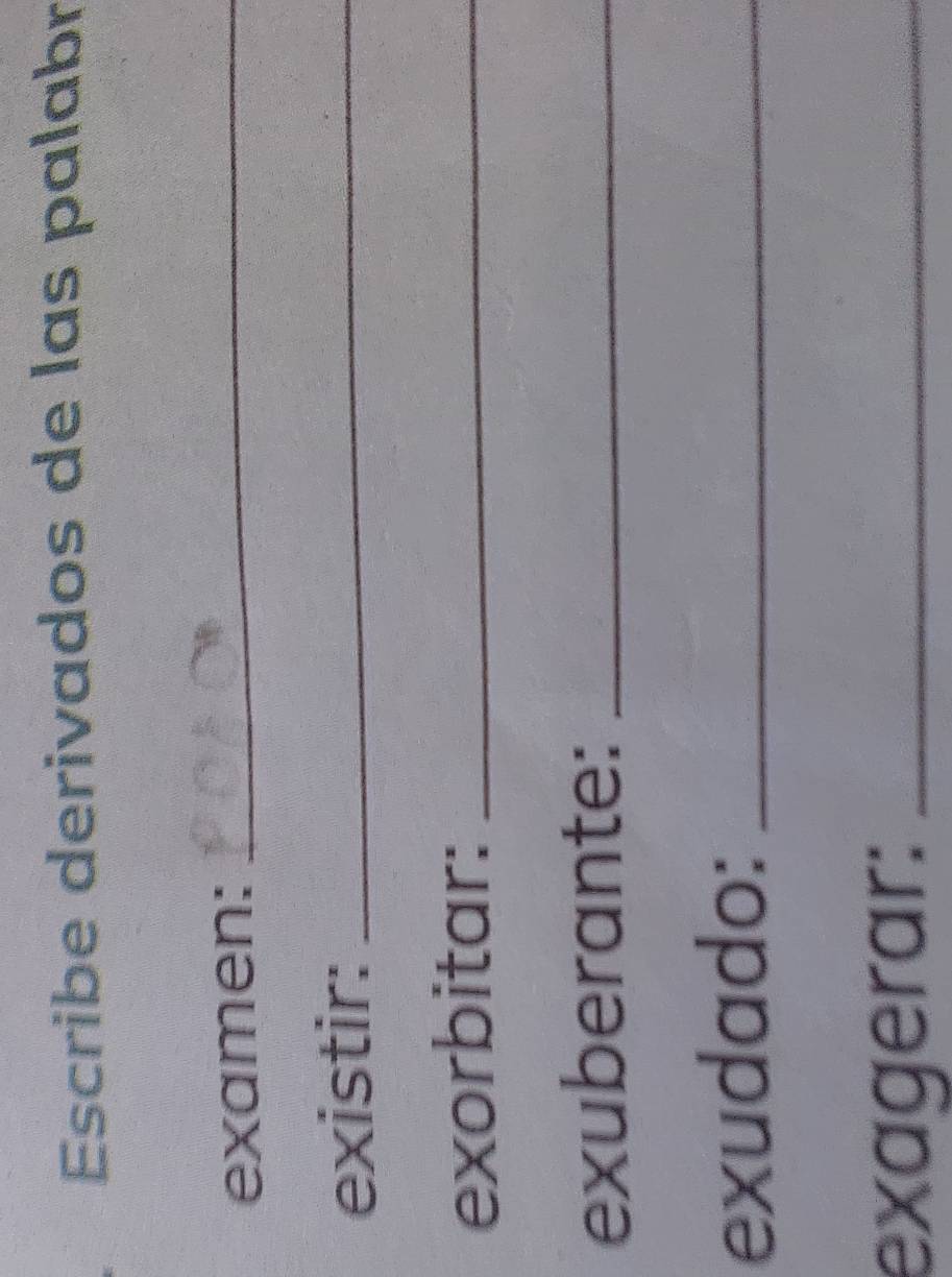 Escribe derivados de las palabr 
examen:_ 
existir:_ 
exorbitar:_ 
exuberante:_ 
exudado:_ 
exagerar:_