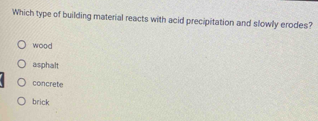 Which type of building material reacts with acid precipitation and slowly erodes?
wood
asphalt
concrete
brick