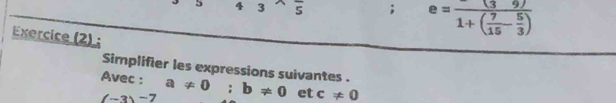 5 4 3 5; e=frac (391+( 7/15 - 5/3 )
Exercice (2) ; 
Simplifier les expressions suivantes . 
Avec : a!= 0; b!= 0 et c!= 0
(-3)-7