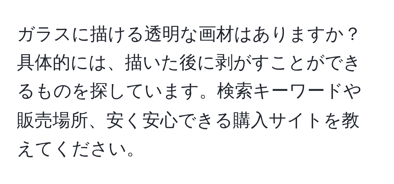 ガラスに描ける透明な画材はありますか？具体的には、描いた後に剥がすことができるものを探しています。検索キーワードや販売場所、安く安心できる購入サイトを教えてください。