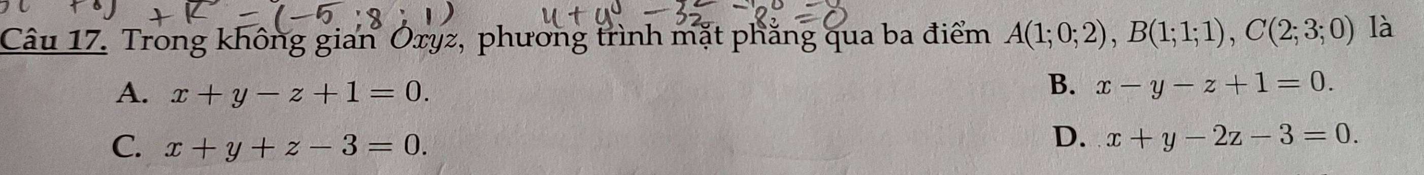 Trong không gian Oxyz, phương trình mặt phẳng qua ba điểm A(1;0;2), B(1;1;1), C(2;3;0) là
A. x+y-z+1=0.
B. x-y-z+1=0.
C. x+y+z-3=0.
D. x+y-2z-3=0.