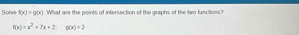 Solve f(x)=g(x). What are the points of intersection of the graphs of the two functions?
f(x)=x^2+7x+2; g(x)=2