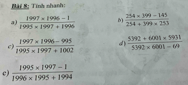 Tính nhanh: 
a)  (1997* 1996-1)/1995* 1997+1996 
b)  (254* 399-145)/254+399* 253 
c)  (1997* 1996-995)/1995* 1997+1002 
d)  (5392+6001* 5931)/5392* 6001-69 
e)  (1995* 1997-1)/1996* 1995+1994 