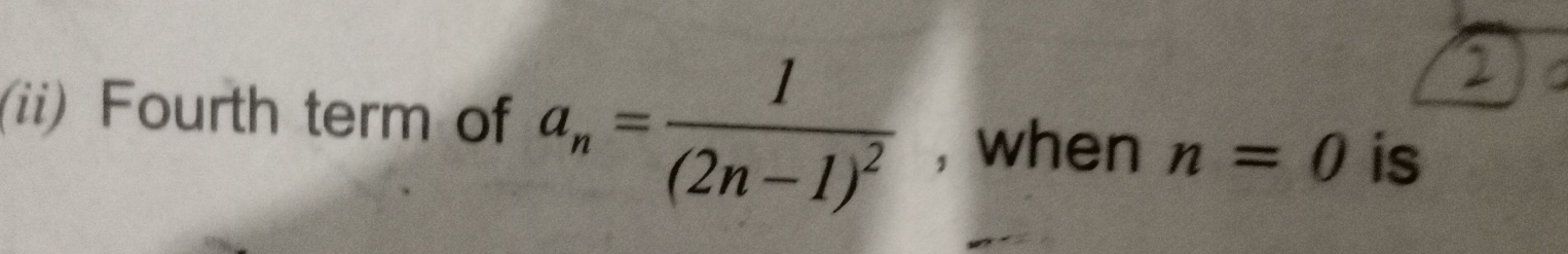 (ii) Fourth term of a_n=frac 1(2n-1)^2 , when n=0 is