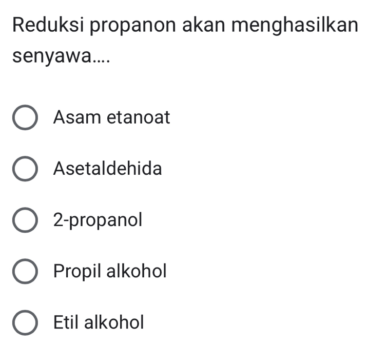 Reduksi propanon akan menghasilkan
senyawa....
Asam etanoat
Asetaldehida
2-propanol
Propil alkohol
Etil alkohol