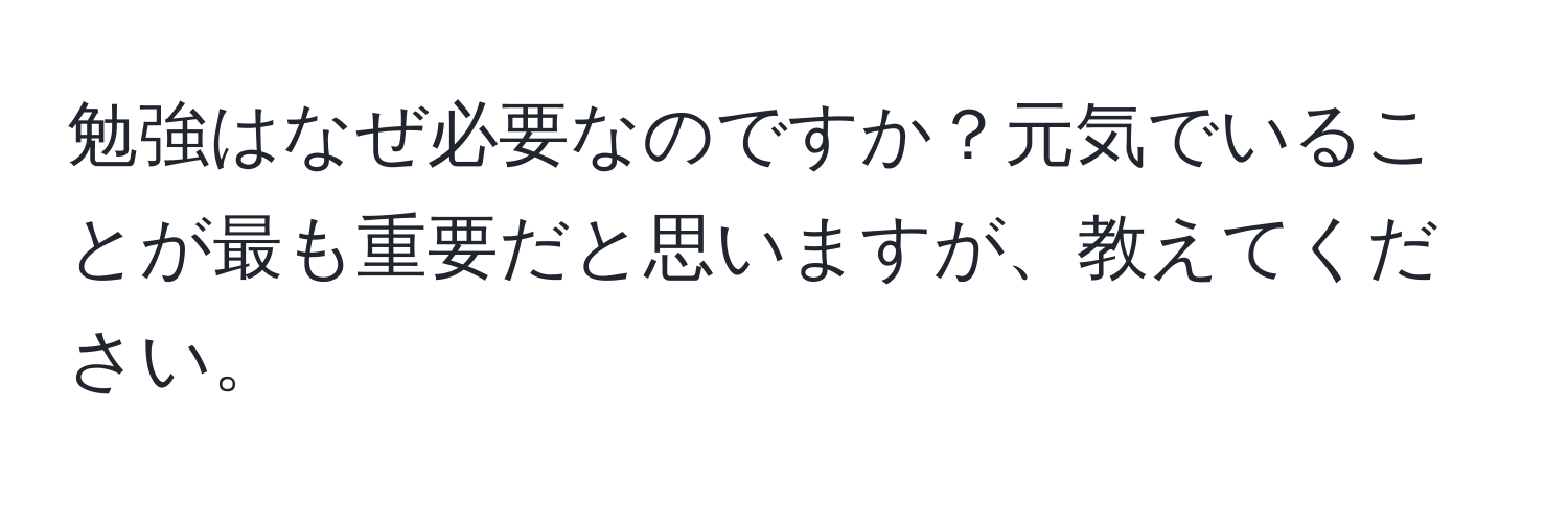 勉強はなぜ必要なのですか？元気でいることが最も重要だと思いますが、教えてください。