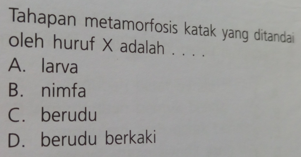 Tahapan metamorfosis katak yang ditandai
oleh huruf X adalah . . . .
A. larva
B. nimfa
C. berudu
D. berudu berkaki