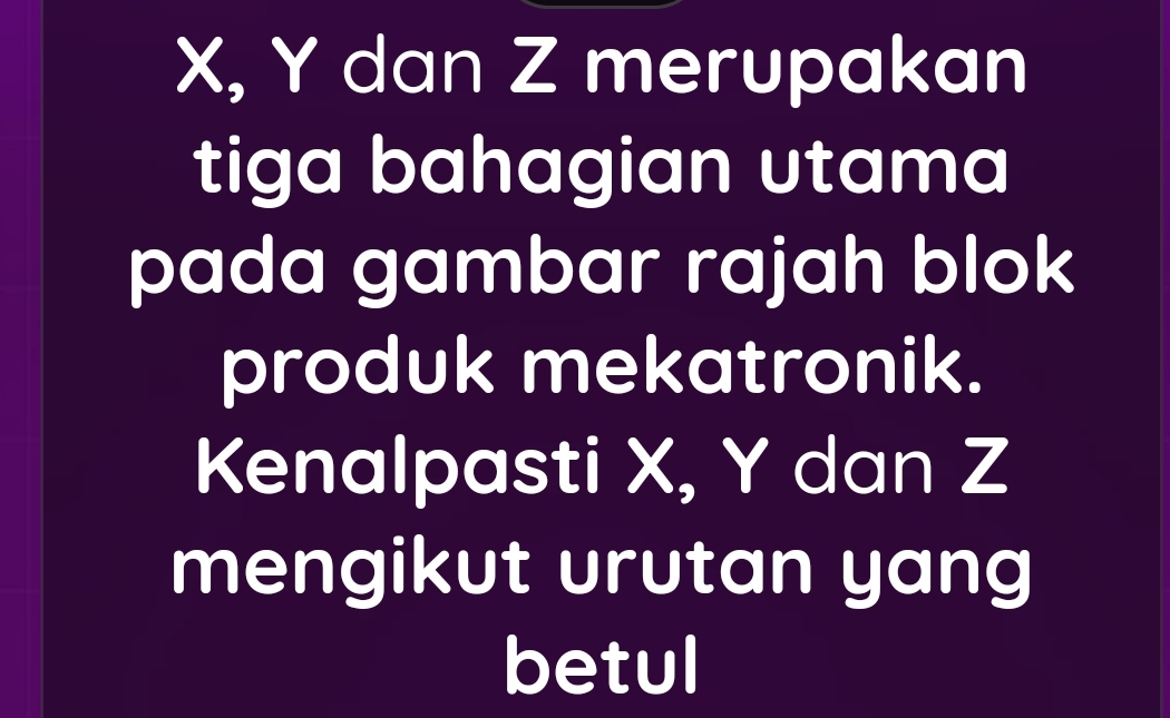 X, Y dan Z merupakan 
tiga bahagian utama 
pada gambar rajah blok 
produk mekatronik. 
Kenalpasti X, Y dan Z
mengikut urutan yang 
betul