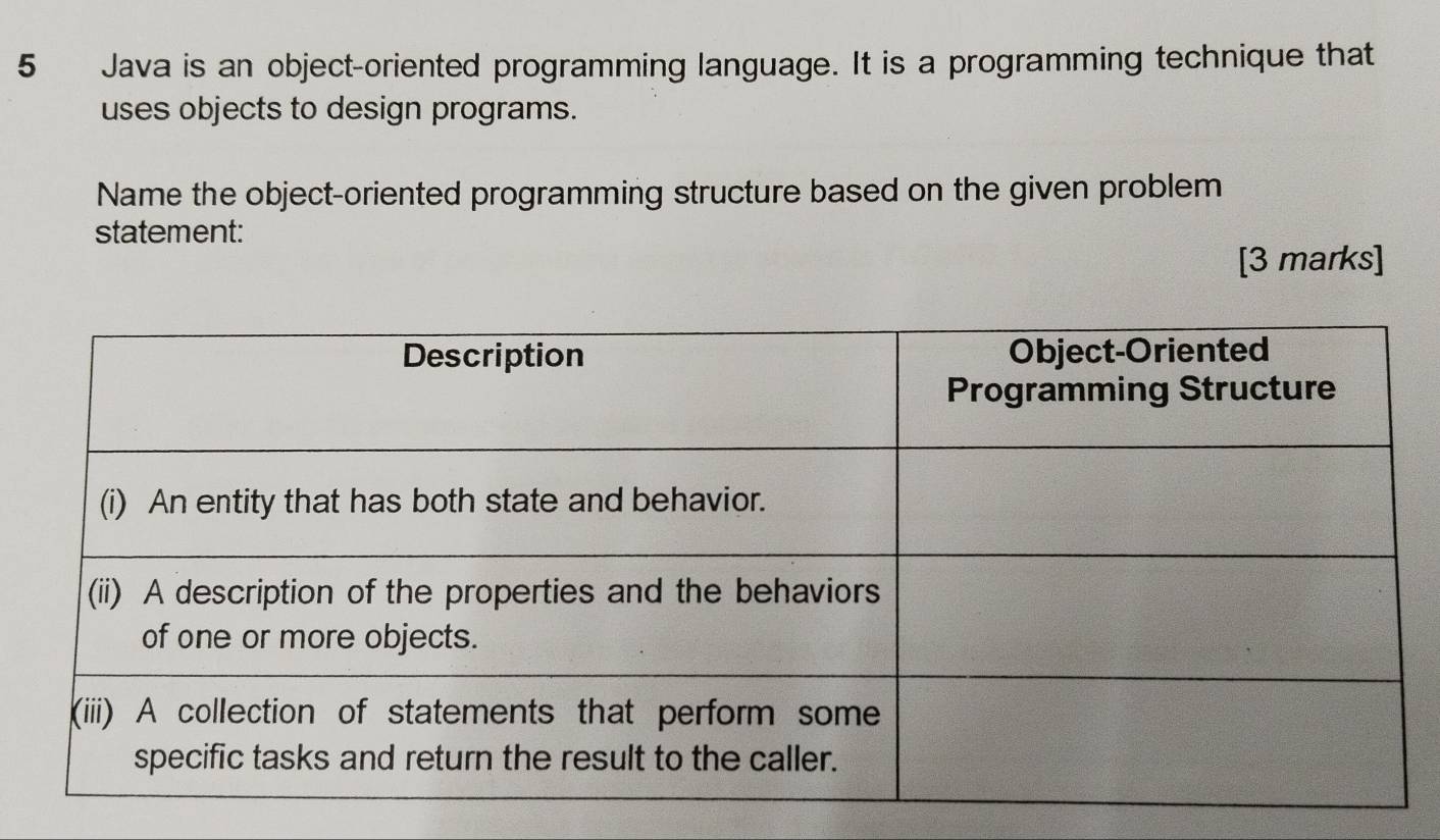 Java is an object-oriented programming language. It is a programming technique that 
uses objects to design programs. 
Name the object-oriented programming structure based on the given problem 
statement: 
[3 marks]