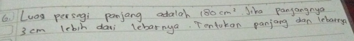 Luog persogi panjang adalah 180cm^2 Jika panjangnya
3 cm lebin da; lebarnya. Tentakon panjong dan lebarrya