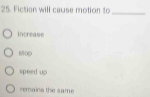 Fiction will cause motion to_
increase
stop
speed up
remains the same